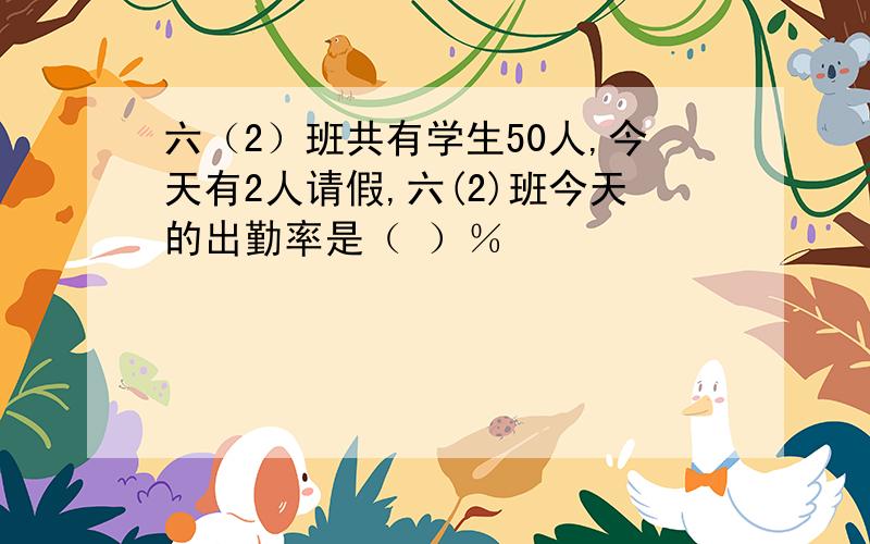 六（2）班共有学生50人,今天有2人请假,六(2)班今天的出勤率是（ ）％