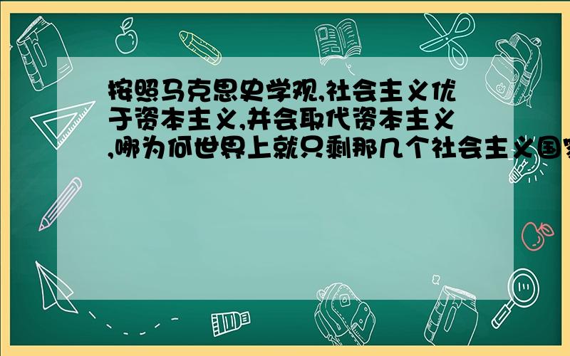 按照马克思史学观,社会主义优于资本主义,并会取代资本主义,哪为何世界上就只剩那几个社会主义国家了?还有个不三不四的中国.