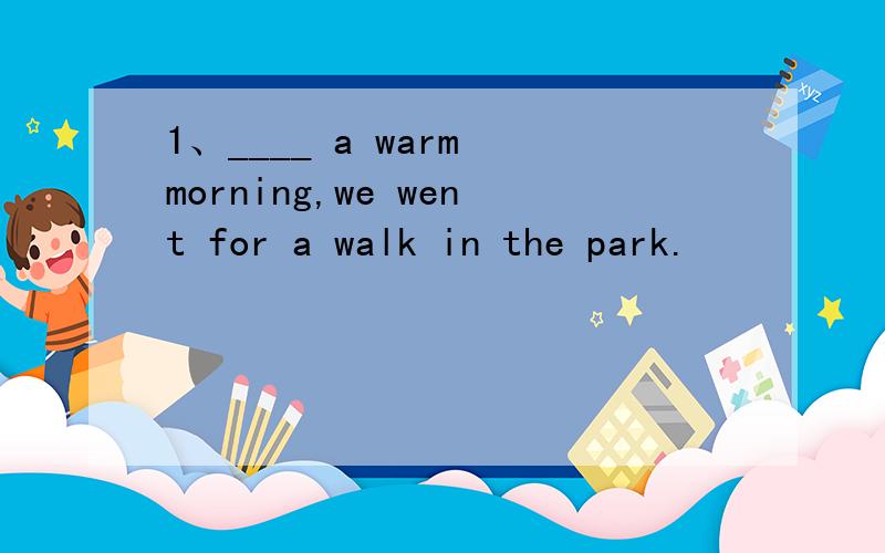 1、____ a warm morning,we went for a walk in the park.