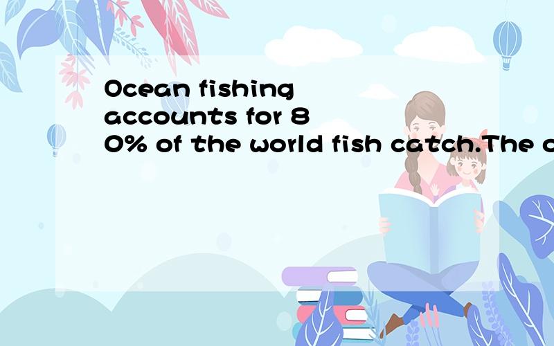 Ocean fishing accounts for 80% of the world fish catch.The o