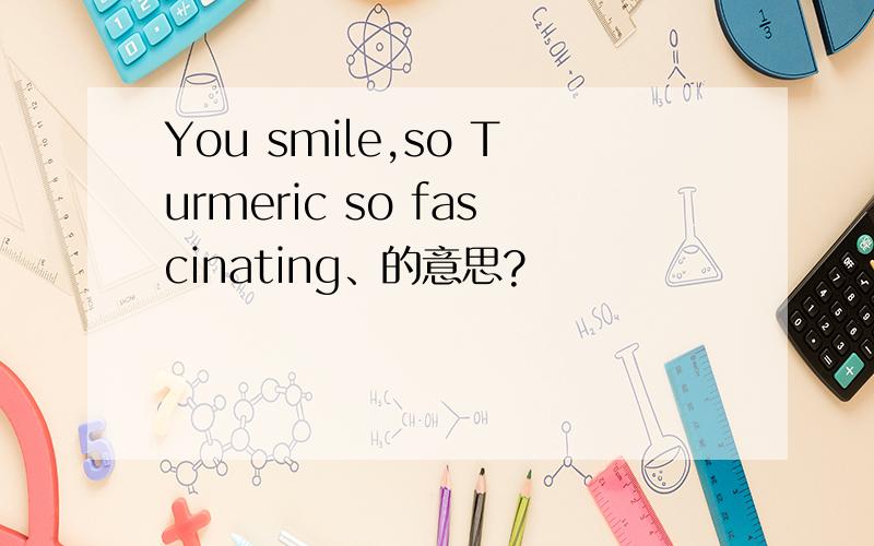 You smile,so Turmeric so fascinating、的意思?