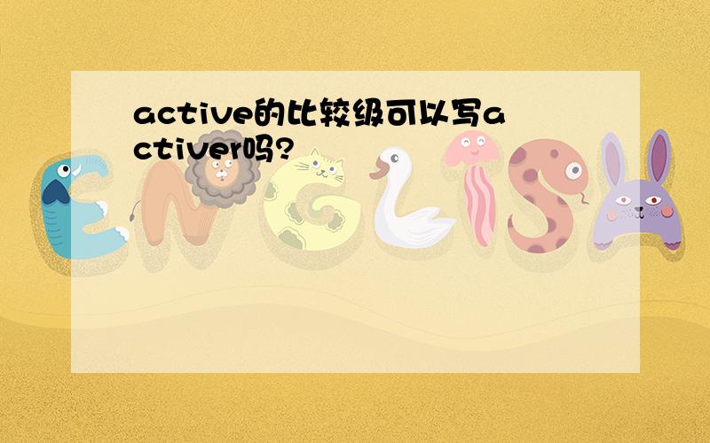 active的比较级可以写activer吗?