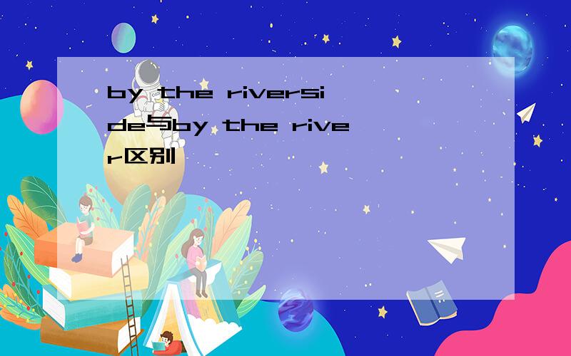 by the riverside与by the river区别