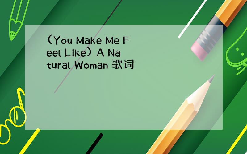 (You Make Me Feel Like) A Natural Woman 歌词