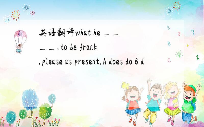 英语翻译what he ____,to be frank,please us present.A does do B d