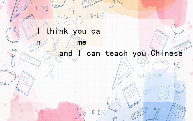 I think you can _______me _______and I can teach you Chinese