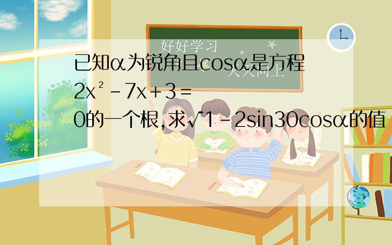 已知α为锐角且cosα是方程2x²–7x＋3＝0的一个根,求√1–2sin30cosα的值 要过程!