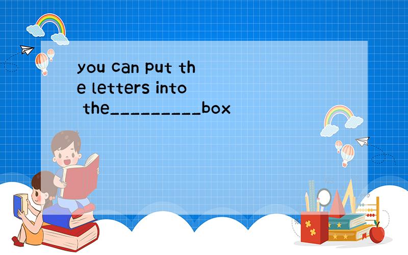 you can put the letters into the_________box