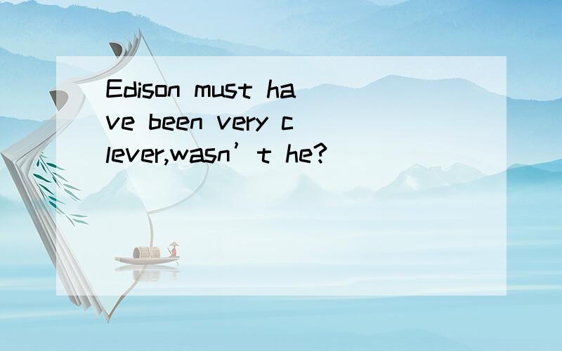 Edison must have been very clever,wasn’t he?