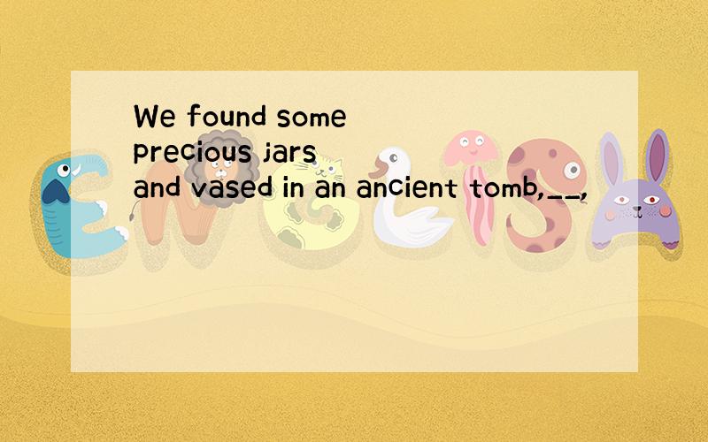 We found some precious jars and vased in an ancient tomb,__,