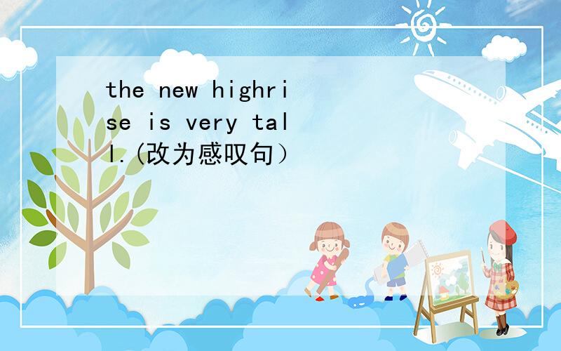 the new highrise is very tall.(改为感叹句）
