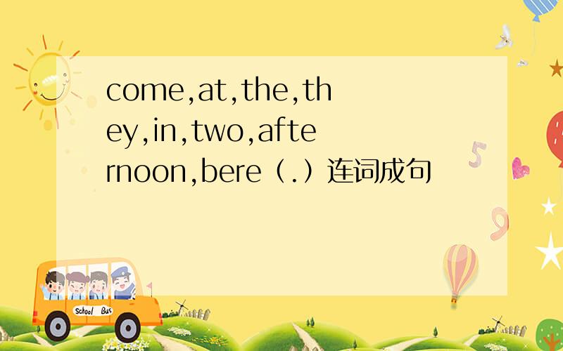 come,at,the,they,in,two,afternoon,bere（.）连词成句