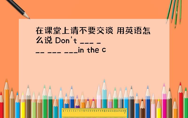 在课堂上请不要交谈 用英语怎么说 Don't ___ ___ ___ ___in the c