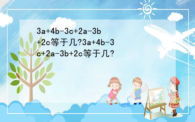 3a+4b-3c+2a-3b+2c等于几?3a+4b-3c+2a-3b+2c等于几?