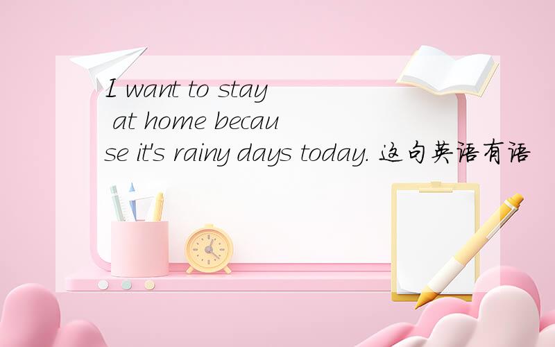 I want to stay at home because it's rainy days today. 这句英语有语