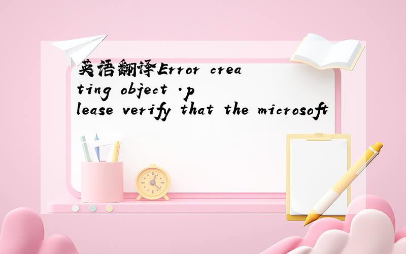 英语翻译Error creating object .please verify that the microsoft