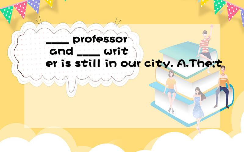 ____ professor and ____ writer is still in our city. A.The;t