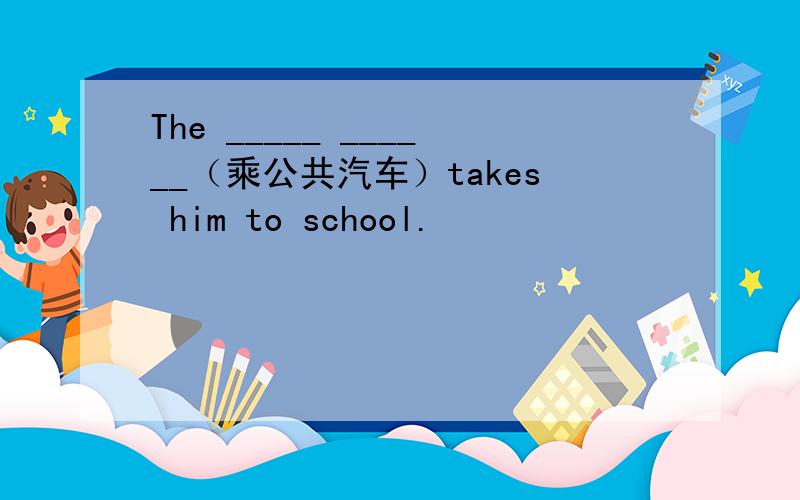 The _____ ______（乘公共汽车）takes him to school.