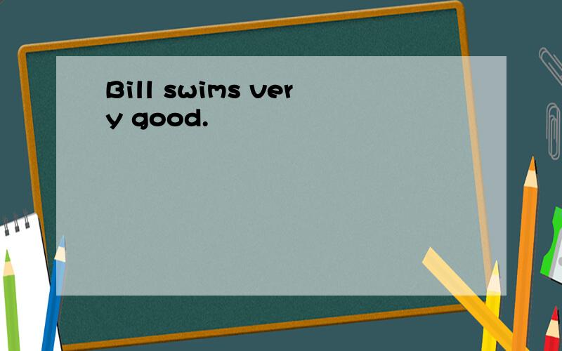 Bill swims very good.
