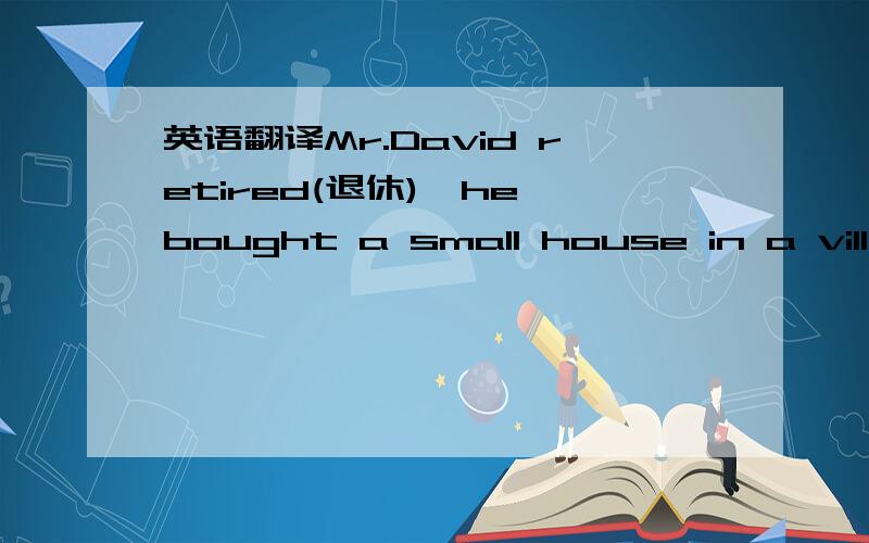 英语翻译Mr.David retired(退休),he bought a small house in a villag