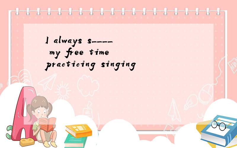 I always s____ my free time practicing singing