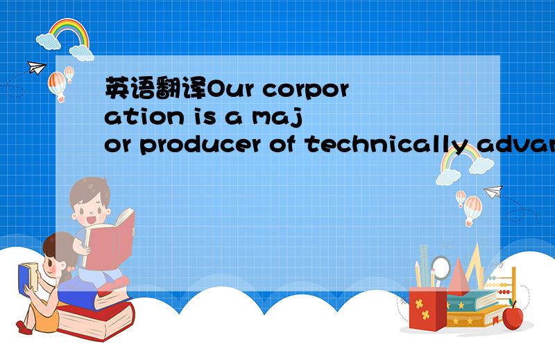 英语翻译Our corporation is a major producer of technically advan