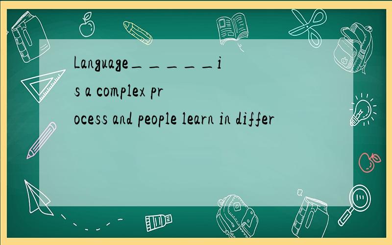 Language_____is a complex process and people learn in differ