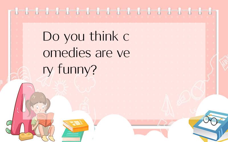 Do you think comedies are very funny?