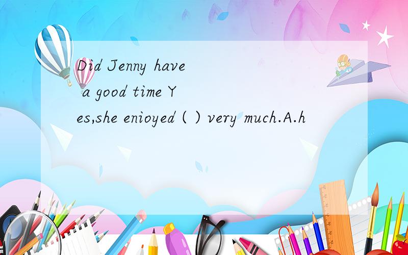 Did Jenny have a good time Yes,she enioyed ( ) very much.A.h