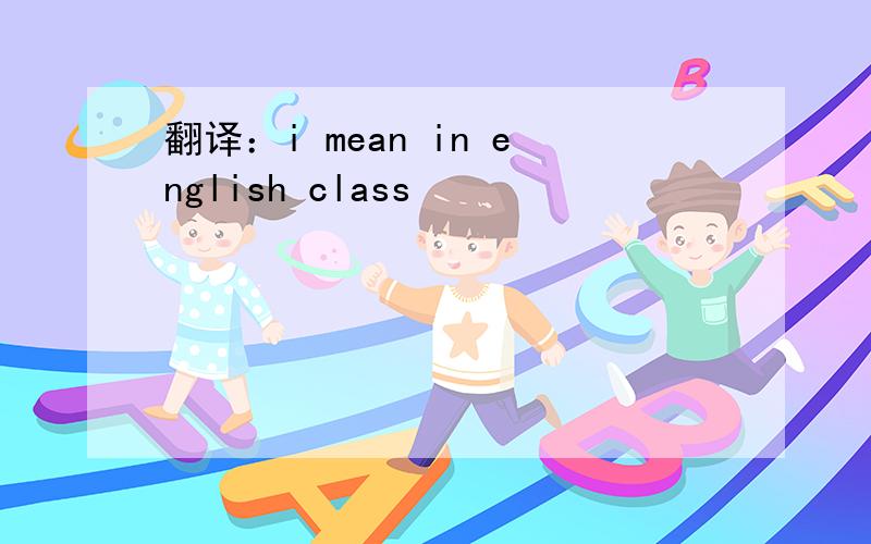 翻译：i mean in english class