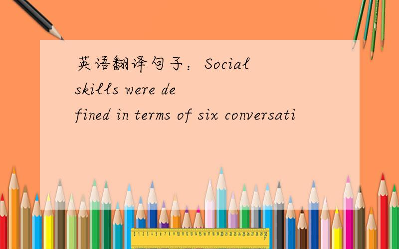 英语翻译句子：Social skills were defined in terms of six conversati