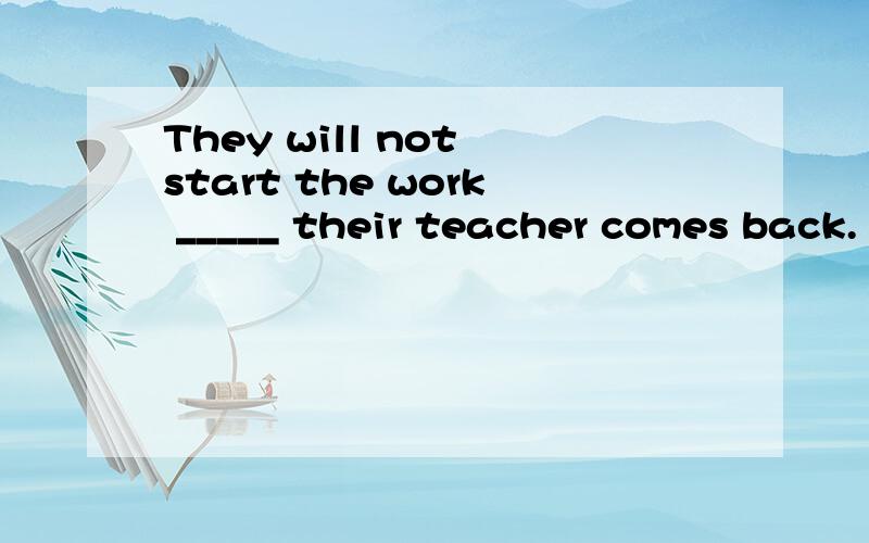 They will not start the work _____ their teacher comes back.
