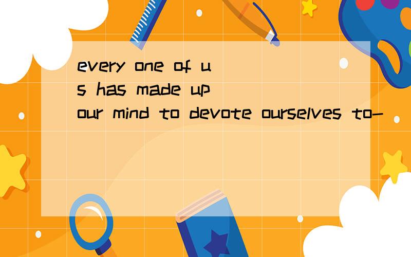 every one of us has made up our mind to devote ourselves to-