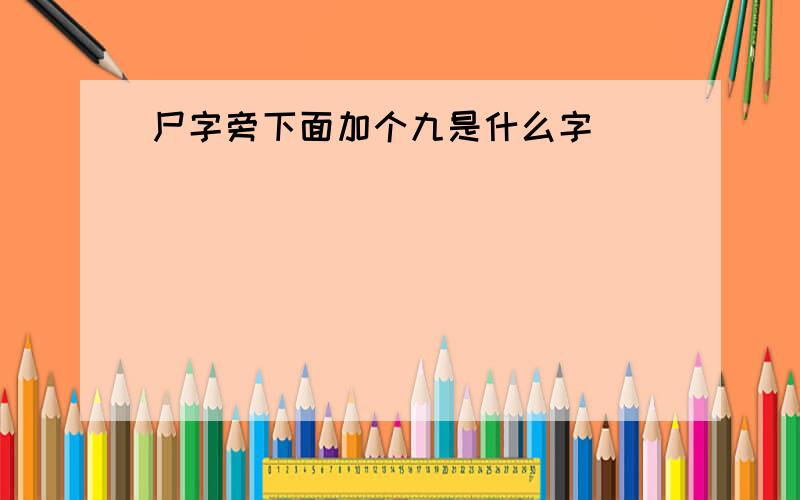 尸字旁下面加个九是什么字