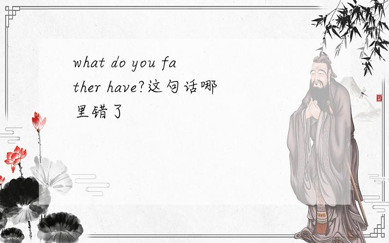what do you father have?这句话哪里错了
