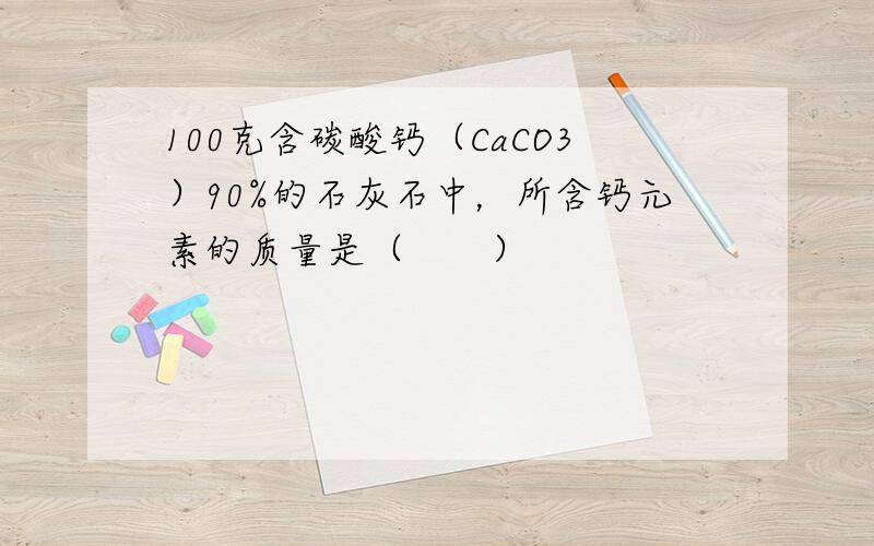 100克含碳酸钙（CaCO3）90%的石灰石中，所含钙元素的质量是（　　）