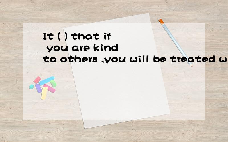 It ( ) that if you are kind to others ,you will be treated w