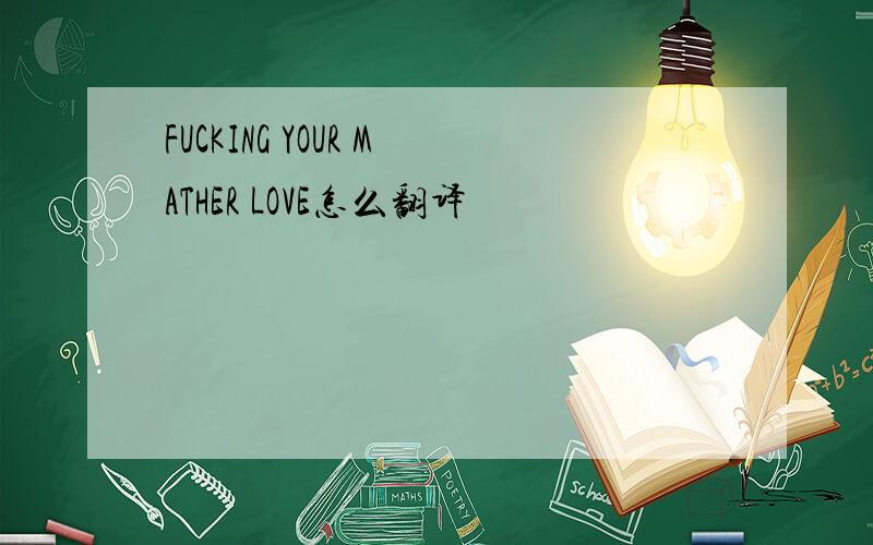 FUCKING YOUR MATHER LOVE怎么翻译