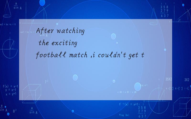 After watching the exciting football match ,i couldn't get t
