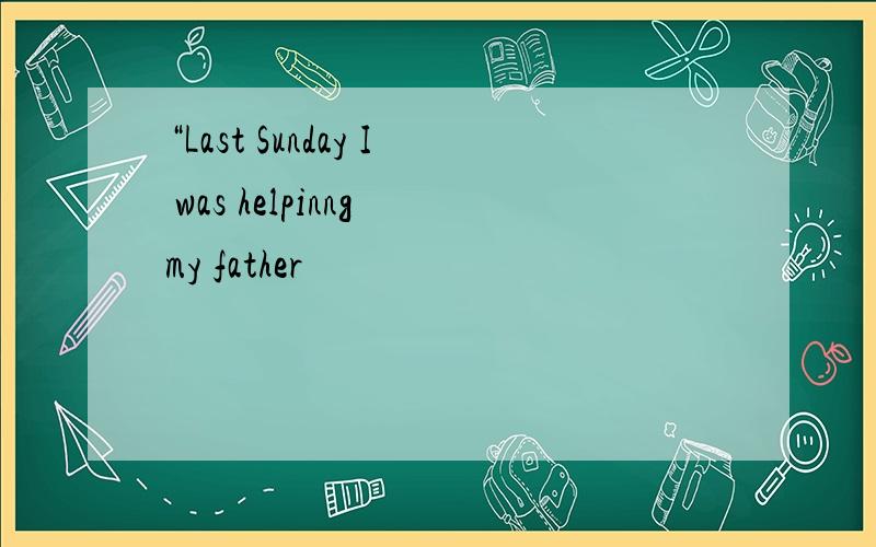 “Last Sunday I was helpinng my father