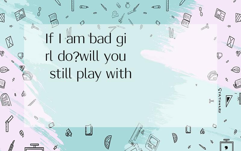 If I am bad girl do?will you still play with