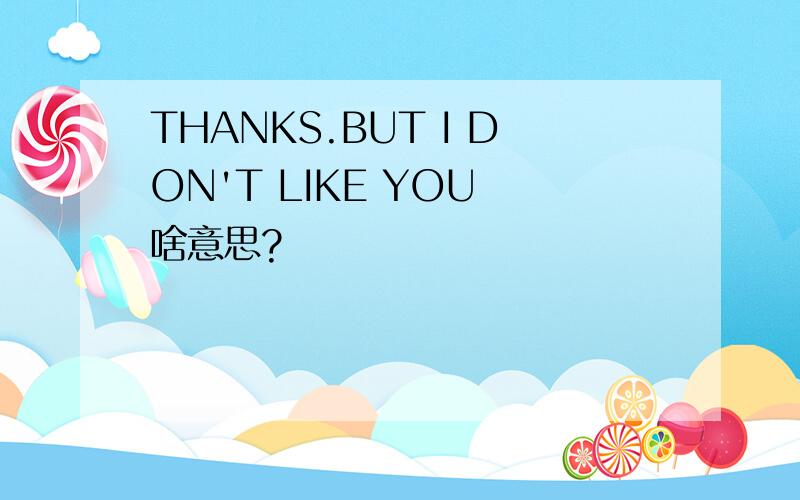 THANKS.BUT I DON'T LIKE YOU 啥意思?