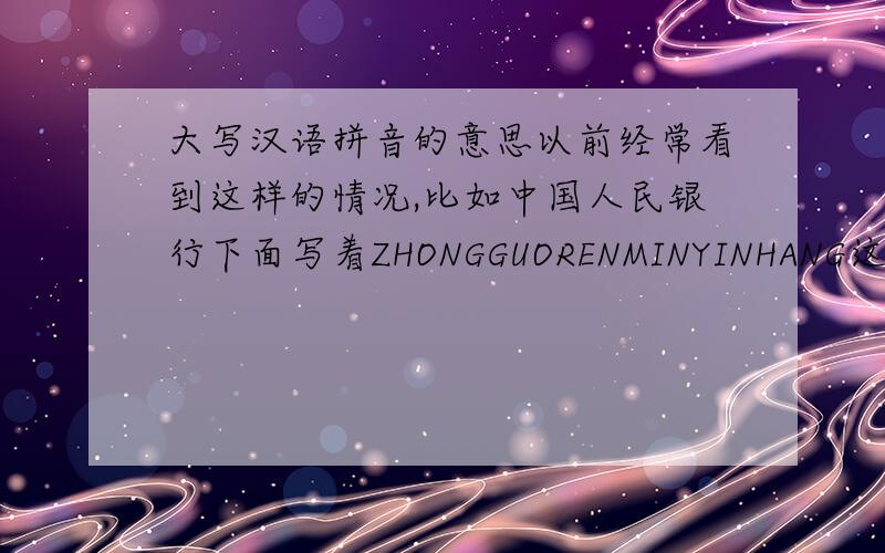 大写汉语拼音的意思以前经常看到这样的情况,比如中国人民银行下面写着ZHONGGUORENMINYINHANG这是为什么呢