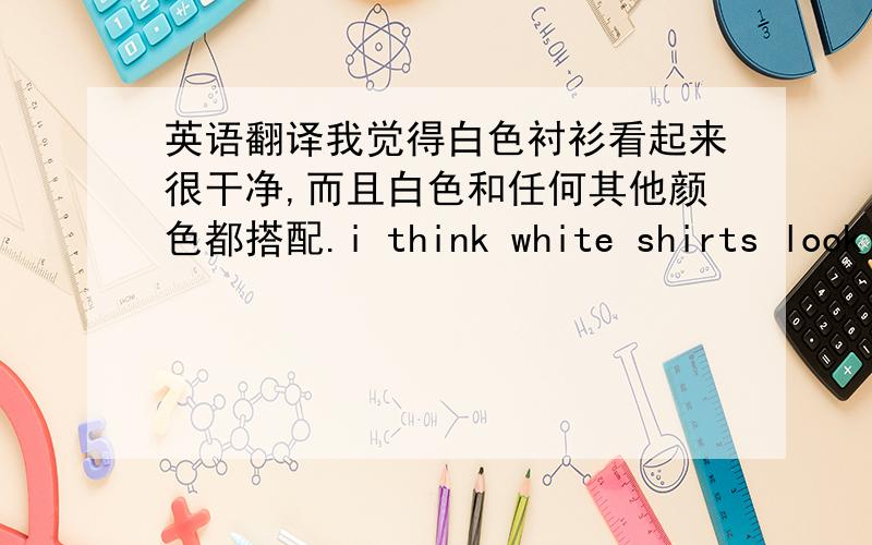 英语翻译我觉得白色衬衫看起来很干净,而且白色和任何其他颜色都搭配.i think white shirts look c
