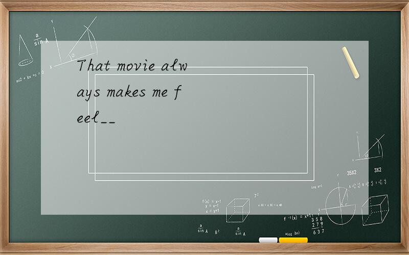 That movie always makes me feel__