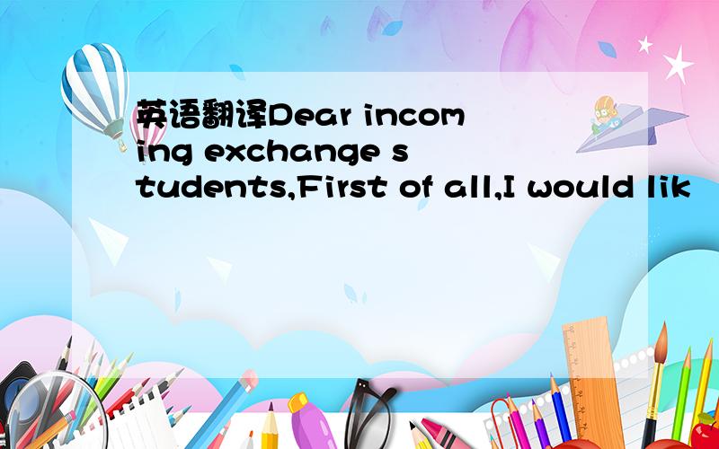 英语翻译Dear incoming exchange students,First of all,I would lik