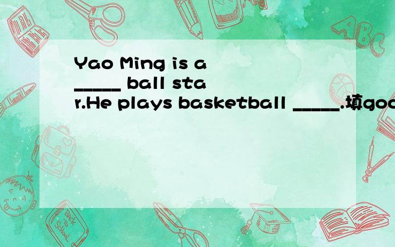 Yao Ming is a _____ ball star.He plays basketball _____.填goo