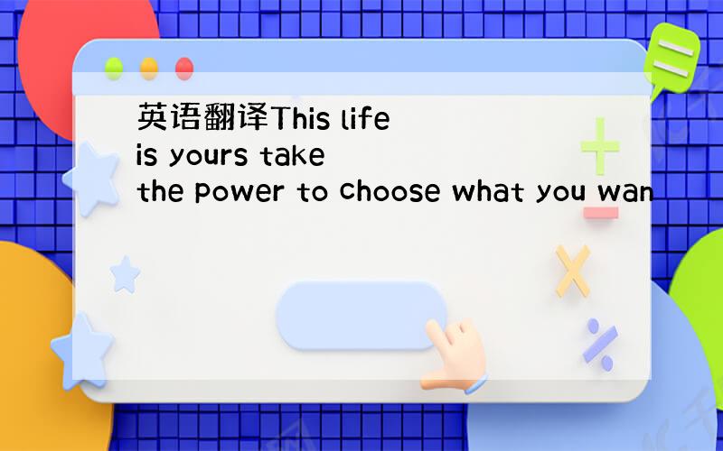 英语翻译This life is yours take the power to choose what you wan