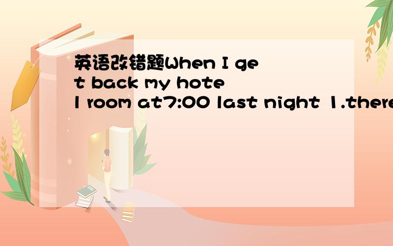 英语改错题When I get back my hotel room at7:00 last night 1.there