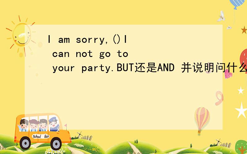 I am sorry,()I can not go to your party.BUT还是AND 并说明问什么